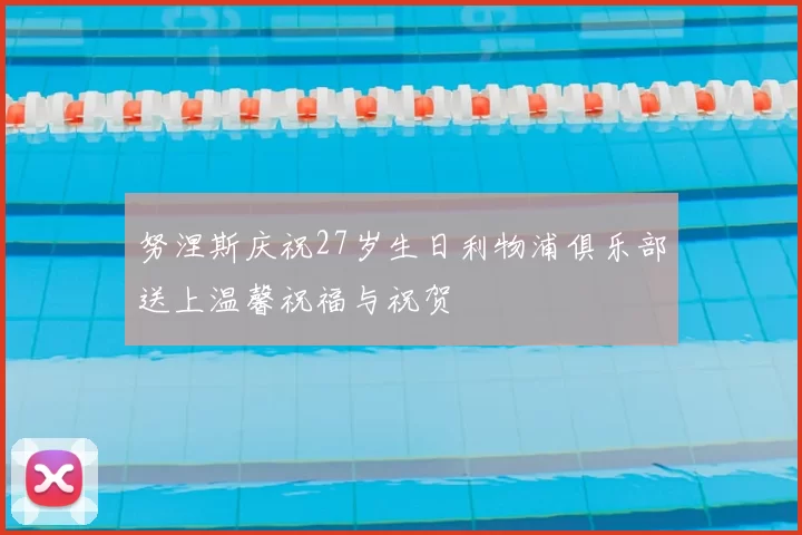 努涅斯庆祝27岁生日利物浦俱乐部送上温馨祝福与祝贺