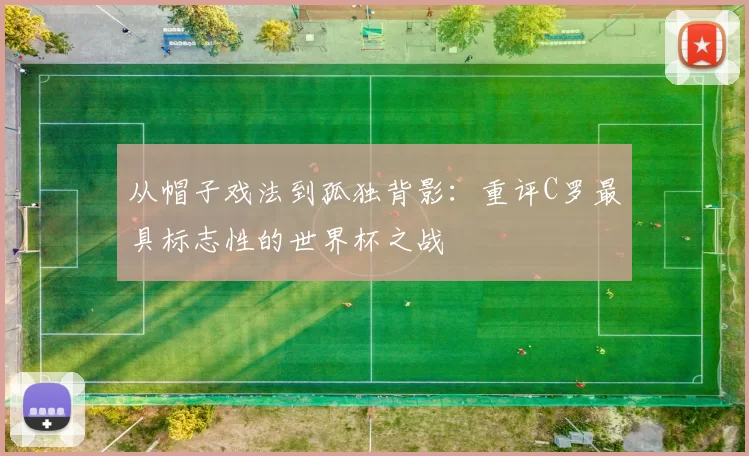 从帽子戏法到孤独背影：重评C罗最具标志性的世界杯之战