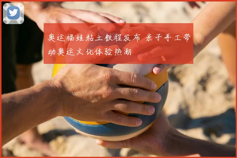奥运福娃粘土教程发布 亲子手工带动奥运文化体验热潮