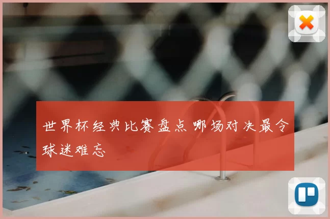世界杯经典比赛盘点 哪场对决最令球迷难忘