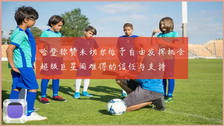 哈登称赞米切尔给予自由发挥机会超级巨星间难得的信任与支持
