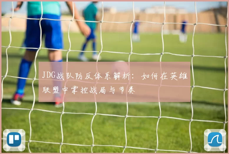 JDG战队防反体系解析：如何在英雄联盟中掌控战局与节奏