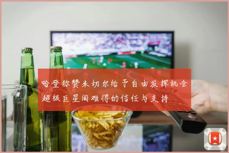 哈登称赞米切尔给予自由发挥机会超级巨星间难得的信任与支持