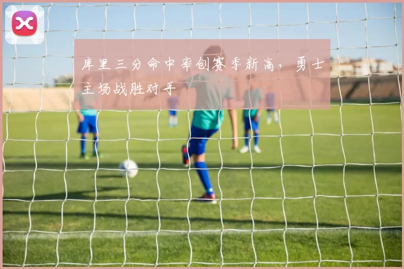 库里三分命中率创赛季新高，勇士主场战胜对手