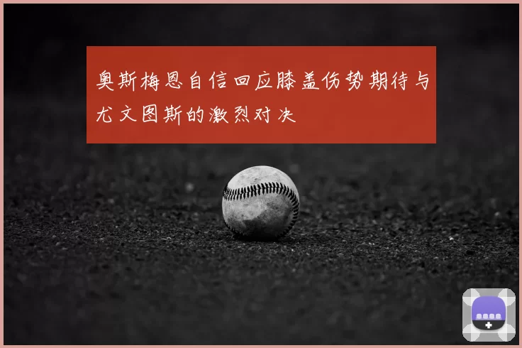 奥斯梅恩自信回应膝盖伤势期待与尤文图斯的激烈对决