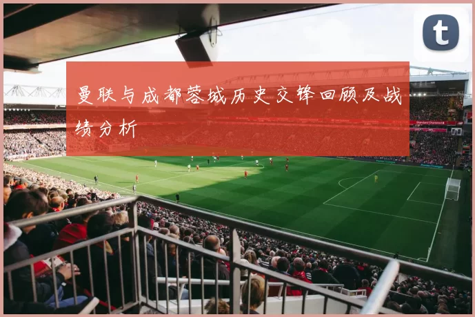 曼联与成都蓉城历史交锋回顾及战绩分析