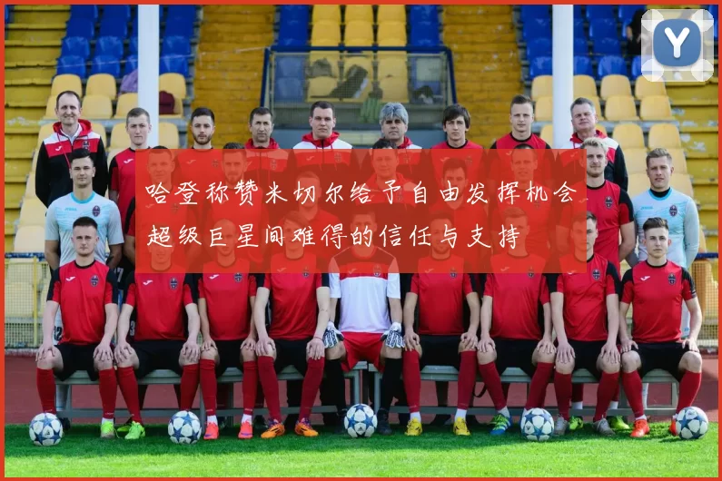 哈登称赞米切尔给予自由发挥机会超级巨星间难得的信任与支持