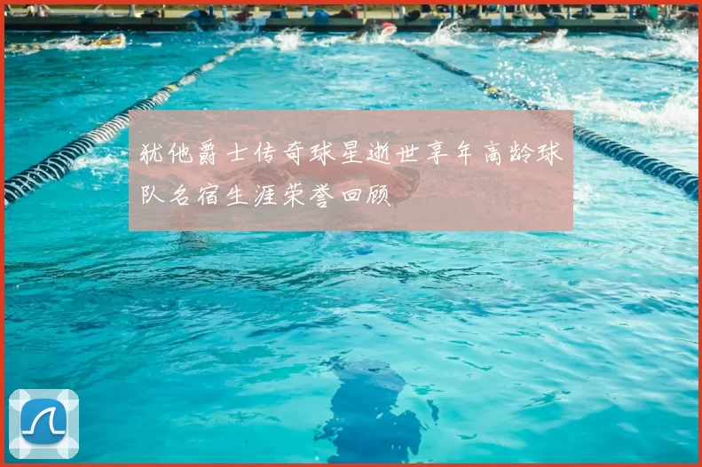 犹他爵士传奇球星逝世享年高龄球队名宿生涯荣誉回顾