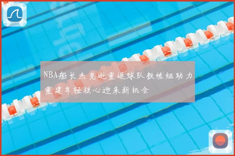 NBA船长杰克逊重返球队教练组助力重建年轻核心迎来新机会