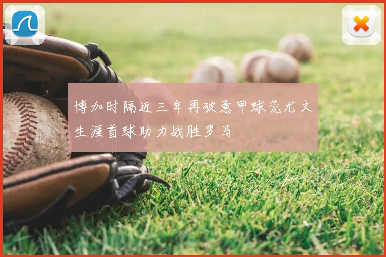 博加时隔近三年再破意甲球荒尤文生涯首球助力战胜罗马