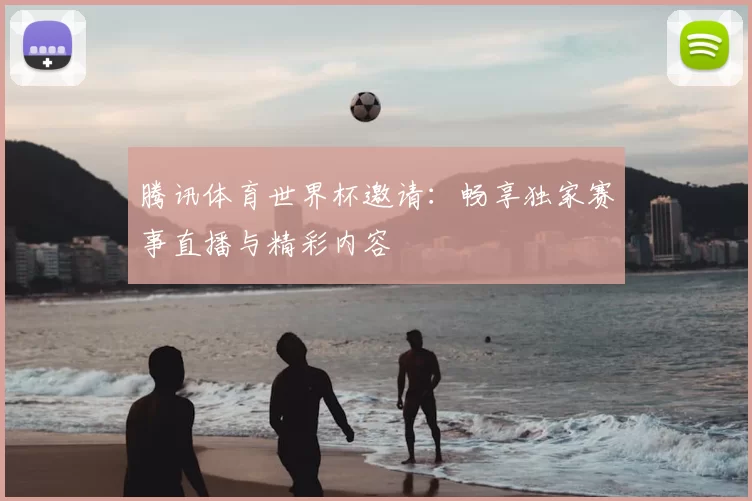 腾讯体育世界杯邀请：畅享独家赛事直播与精彩内容