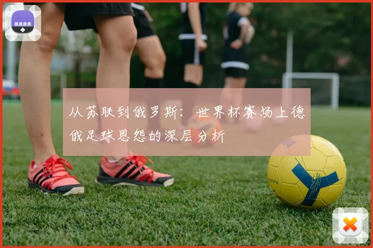 从苏联到俄罗斯：世界杯赛场上德俄足球恩怨的深层分析