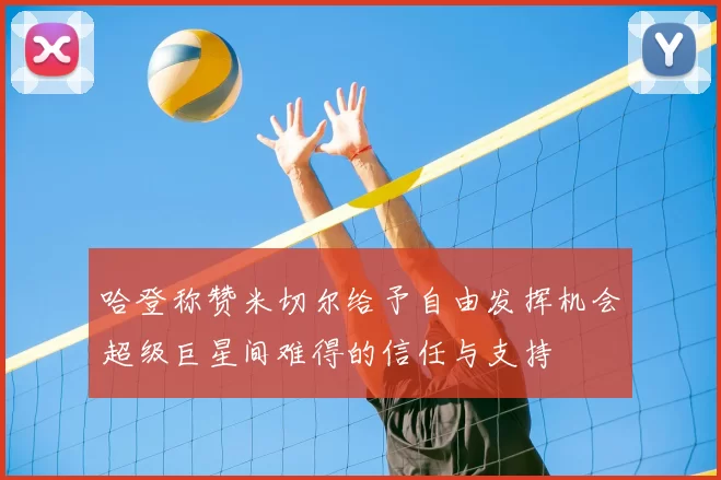哈登称赞米切尔给予自由发挥机会超级巨星间难得的信任与支持