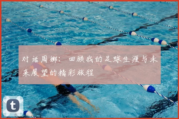 对话周娜：回顾我的足球生涯与未来展望的精彩旅程