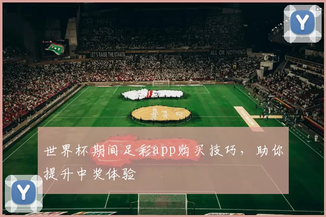 世界杯期间足彩app购买技巧，助你提升中奖体验