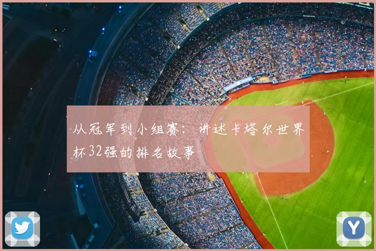 从冠军到小组赛:讲述卡塔尔世界杯32强的排名故事