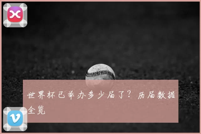 世界杯已举办多少届了？历届数据全览