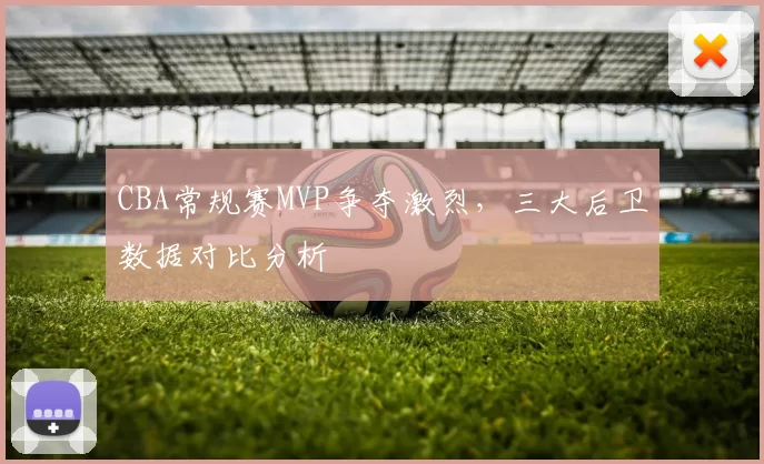 CBA常规赛MVP争夺激烈，三大后卫数据对比分析