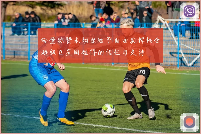 哈登称赞米切尔给予自由发挥机会超级巨星间难得的信任与支持