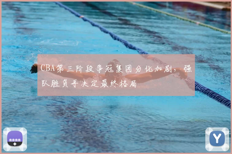 CBA第三阶段争冠集团分化加剧，强队胜负手决定最终格局