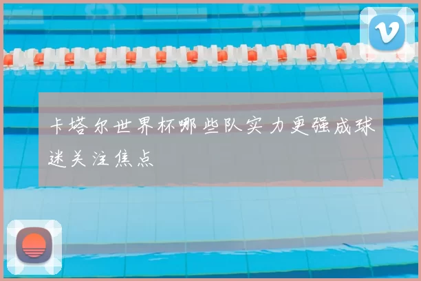 卡塔尔世界杯哪些队实力更强成球迷关注焦点