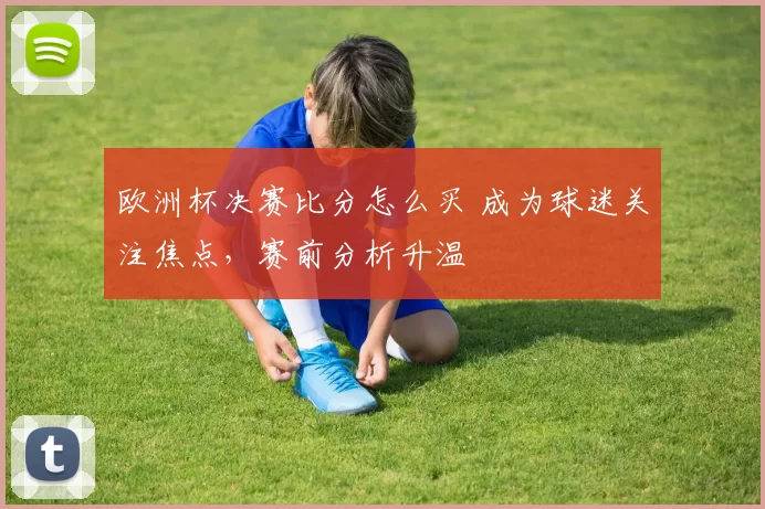 欧洲杯决赛比分怎么买 成为球迷关注焦点，赛前分析升温