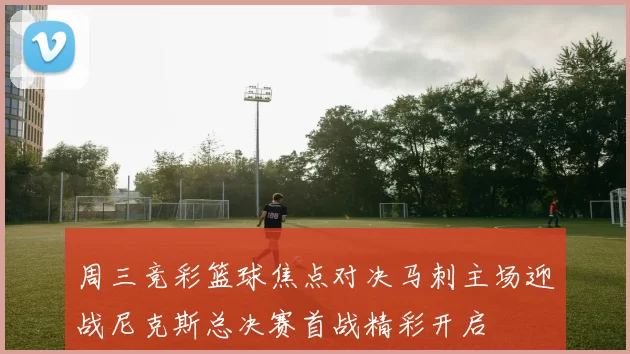 周三竞彩篮球焦点对决马刺主场迎战尼克斯总决赛首战精彩开启