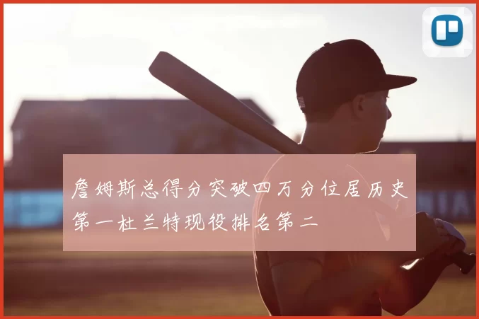 詹姆斯总得分突破四万分位居历史第一杜兰特现役排名第二