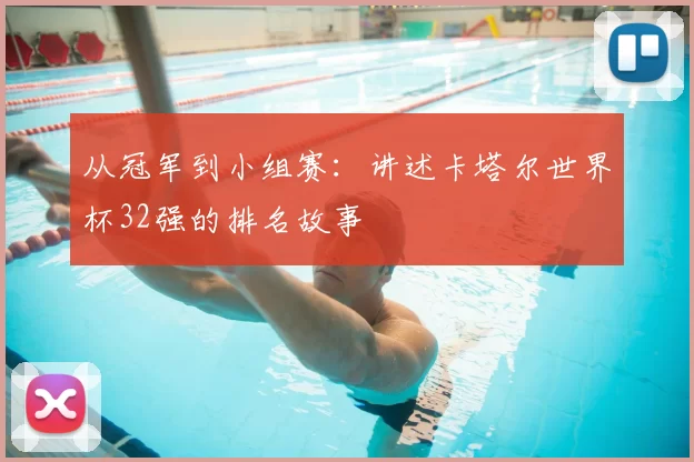 从冠军到小组赛：讲述卡塔尔世界杯32强的排名故事
