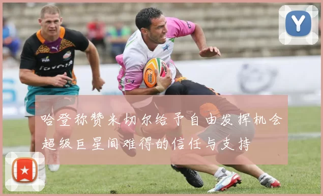 哈登称赞米切尔给予自由发挥机会超级巨星间难得的信任与支持