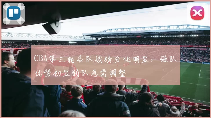 CBA第三轮各队战绩分化明显,强队优势初显弱队急需调整