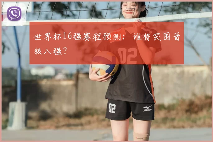 世界杯16强赛程预测：谁将突围晋级八强？