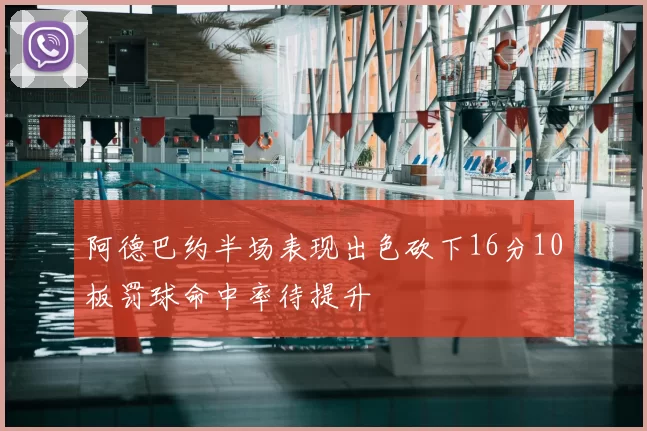 阿德巴约半场表现出色砍下16分10板罚球命中率待提升