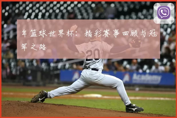 年篮球世界杯：精彩赛事回顾与冠军之路