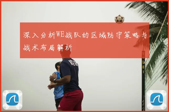 深入分析WE战队的区域防守策略与战术布局解析