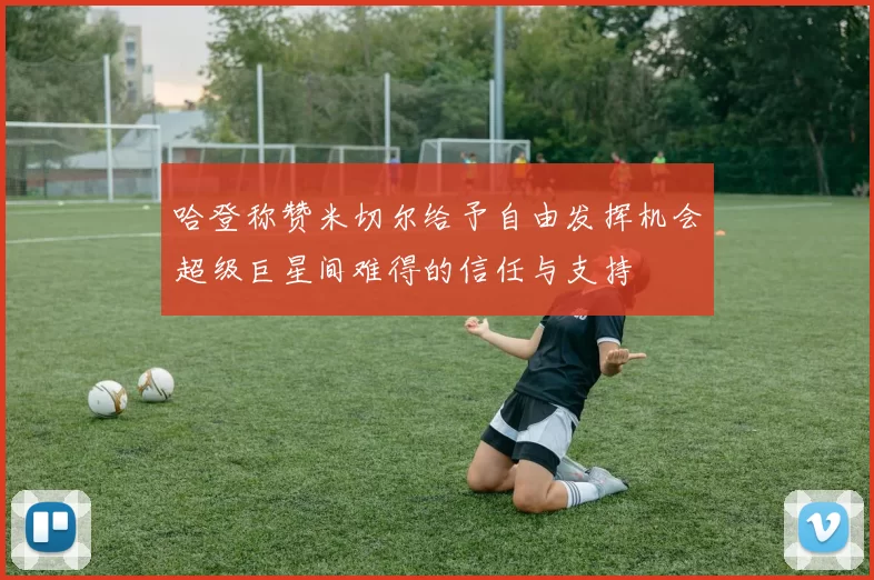 哈登称赞米切尔给予自由发挥机会超级巨星间难得的信任与支持