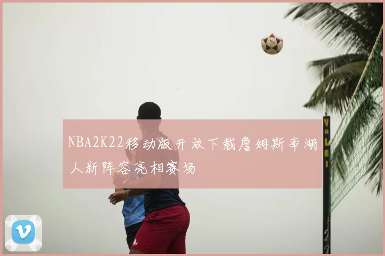 NBA2K22移动版开放下载詹姆斯率湖人新阵容亮相赛场