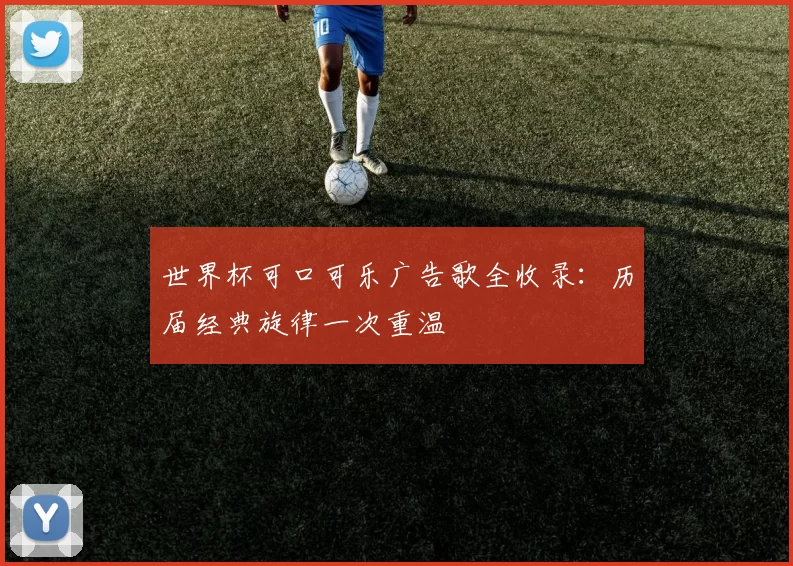 世界杯可口可乐广告歌全收录:历届经典旋律一次重温