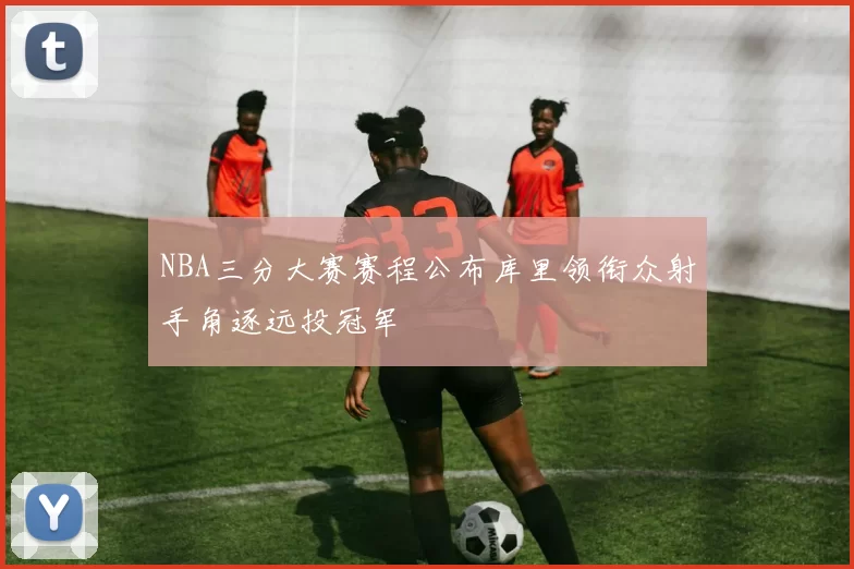 NBA三分大赛赛程公布库里领衔众射手角逐远投冠军