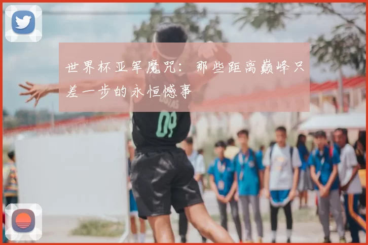 世界杯亚军魔咒：那些距离巅峰只差一步的永恒憾事
