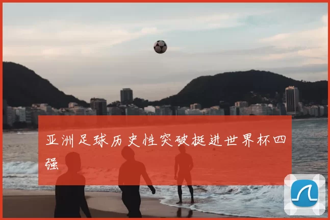 亚洲足球历史性突破挺进世界杯四强