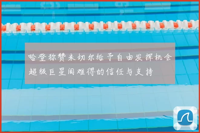 哈登称赞米切尔给予自由发挥机会超级巨星间难得的信任与支持