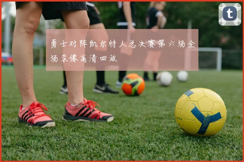 勇士对阵凯尔特人总决赛第六场全场录像高清回放