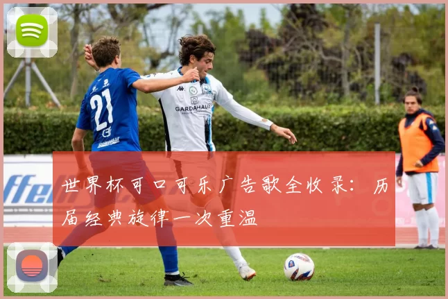 世界杯可口可乐广告歌全收录:历届经典旋律一次重温