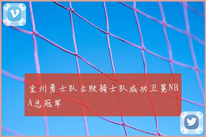 金州勇士队击败骑士队成功卫冕NBA总冠军