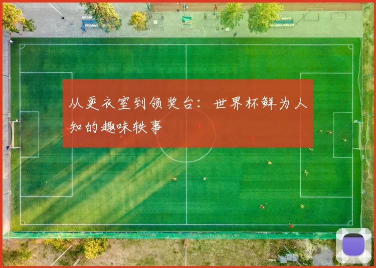 从更衣室到领奖台:世界杯鲜为人知的趣味轶事