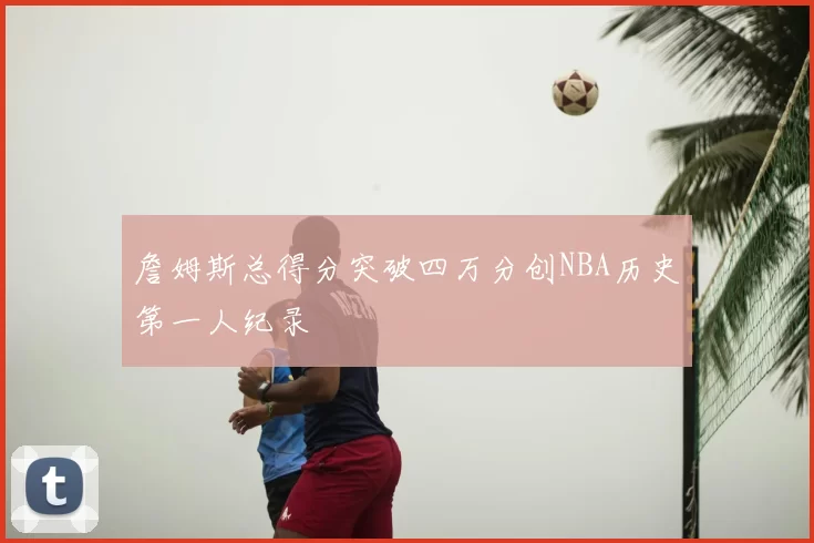 詹姆斯总得分突破四万分创NBA历史第一人纪录