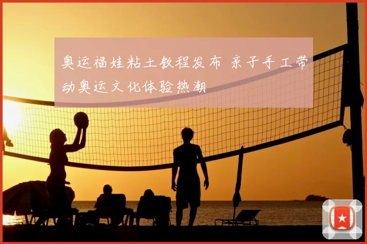 奥运福娃粘土教程发布 亲子手工带动奥运文化体验热潮