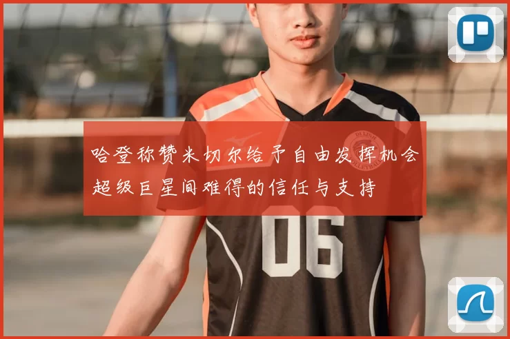 哈登称赞米切尔给予自由发挥机会超级巨星间难得的信任与支持