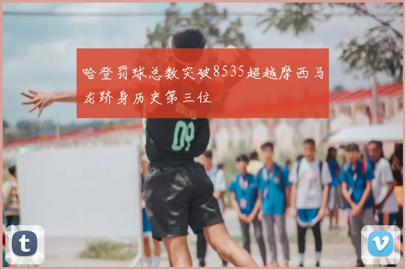哈登罚球总数突破8535超越摩西马龙跻身历史第三位